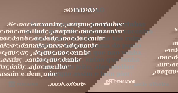 SOLIDAO Se nao encontro , porque pertubas se nao me iludo , porque nao encontro nao tenho ao lado, nao tao ruim mais se demais. passa do ponto entao que va , ja... Frase de Aecio oliveira.
