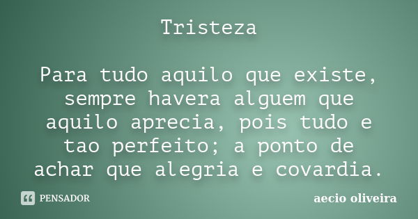 Tristeza Para tudo aquilo que existe, sempre havera alguem que aquilo aprecia, pois tudo e tao perfeito; a ponto de achar que alegria e covardia.... Frase de Aecio Oliveira.