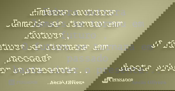 Embora outrora Jamais se tornou em futuro , O futuro se tornara em passado basta viver o presente...... Frase de aecio olivera.