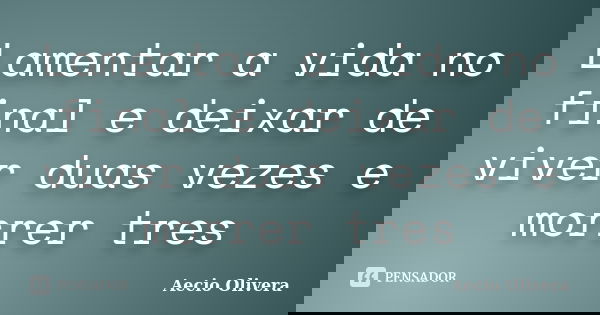 Lamentar a vida no final e deixar de viver duas vezes e morrer tres... Frase de aecio olivera.