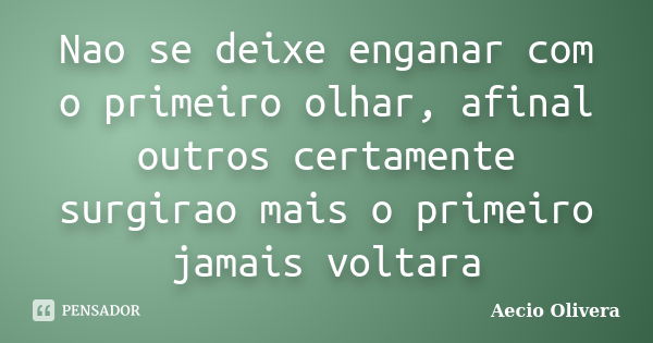 Nao se deixe enganar com o primeiro olhar, afinal outros certamente surgirao mais o primeiro jamais voltara... Frase de aecio olivera.