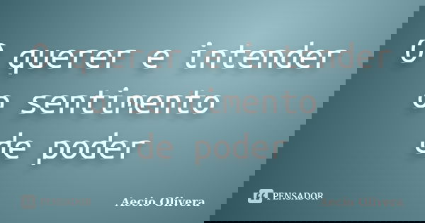 O querer e intender o sentimento de poder... Frase de aecio olivera.