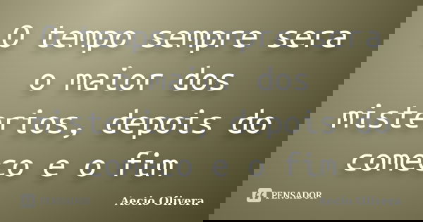 O tempo sempre sera o maior dos misterios, depois do comeco e o fim... Frase de aecio olivera.