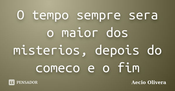 O tempo sempre sera o maior dos misterios, depois do comeco e o fim... Frase de aecio olivera.