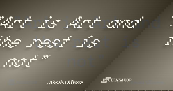 "Art is Art and the rest is not"... Frase de Aecio Olivera.