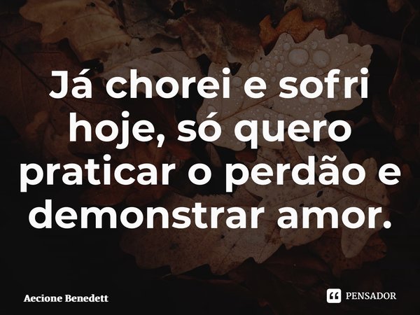 ⁠Já chorei e sofri hoje, só quero praticar o perdão e demonstrar amor.... Frase de Aecione Benedetti.