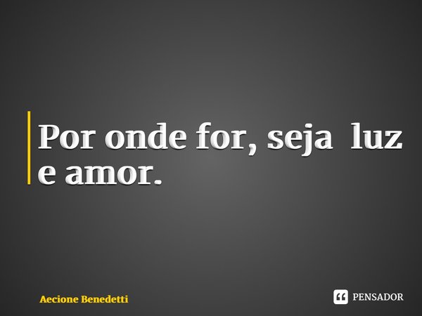 ⁠Por onde for, sejaluz e amor.... Frase de Aecione Benedetti.
