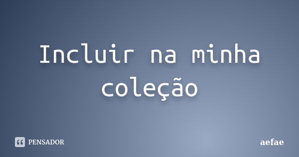 Incluir na minha coleção... Frase de aefae.