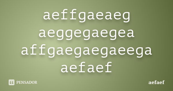 aeffgaeaeg aeggegaegea affgaegaegaeega aefaef... Frase de aefaef.