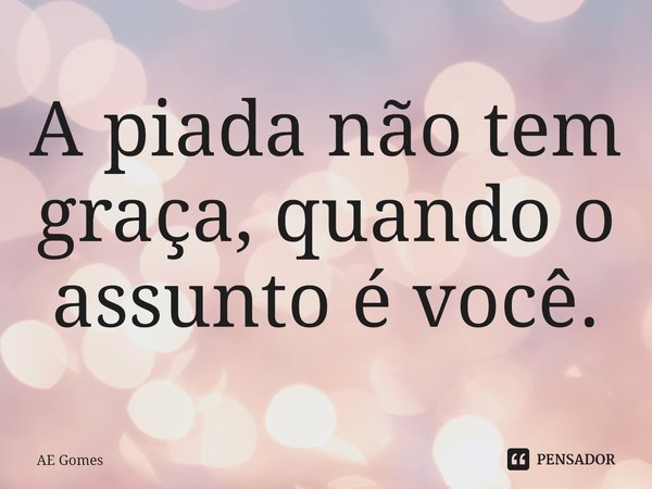 ⁠A piada não tem graça, quando o assunto é você.... Frase de AE Gomes.