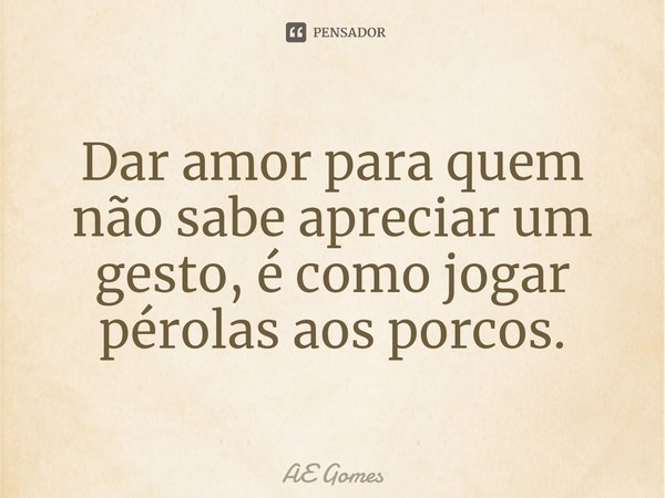 Dar amor para quem não sabe apreciar um gesto, é como jogar pérolas aos porcos.⁠... Frase de AE Gomes.