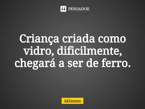 ⁠Criança criada como vidro, dificilmente, chegará a ser de ferro.... Frase de AEGomes.