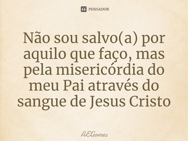 ⁠Não sou salvo(a) por aquilo que faço, mas pela misericórdia do meu Pai através do sangue de Jesus Cristo... Frase de AEGomes.