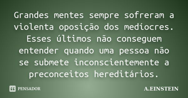 Grandes mentes sempre sofreram a violenta oposição dos medíocres. Esses últimos não conseguem entender quando uma pessoa não se submete inconscientemente a prec... Frase de A. Einstein.