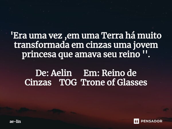 ⁠'Era uma vez ,em uma Terra há muito transformada em cinzas uma jovem princesa que amava seu reino ''. De: Aelin Em: Reino de Cinzas TOG Trone of Glasses... Frase de ae-lin.