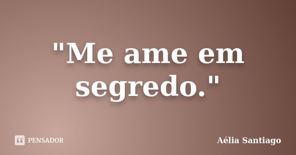 "Me ame em segredo."... Frase de Aélia Santiago.