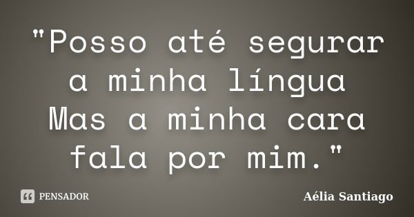 "Posso até segurar a minha língua Mas a minha cara fala por mim."... Frase de Aélia Santiago.