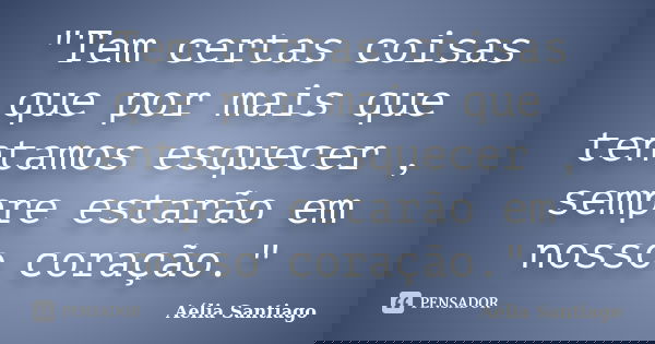 "Tem certas coisas que por mais que tentamos esquecer , sempre estarão em nosso coração."... Frase de Aélia Santiago.