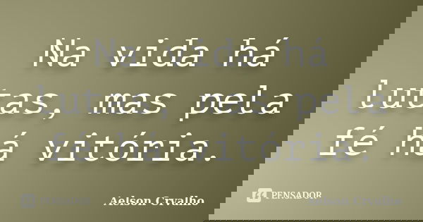 Na vida há lutas, mas pela fé há vitória.... Frase de Aelson Crvalho.