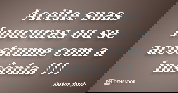 Aceite suas loucuras ou se acostume com a insônia !!!... Frase de Aelson junio.