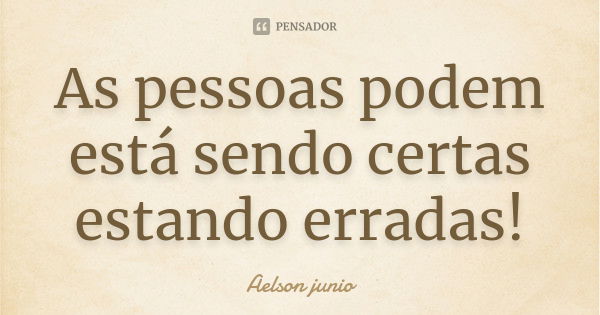 As pessoas podem está sendo certas estando erradas!... Frase de aelson junio.