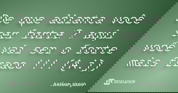 De que adianta você ser forte ? aqui você vai ser o forte mais fraco !!! (A.j)... Frase de Aelson junio.