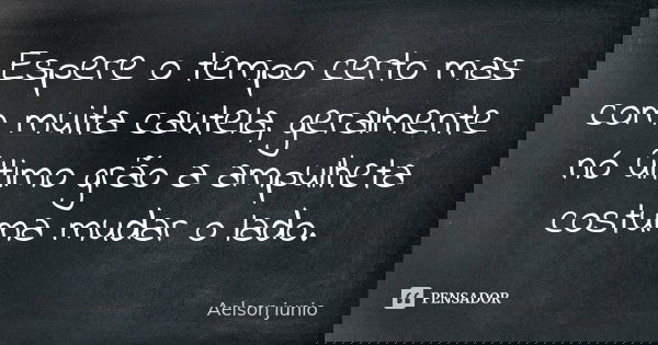 Espere o tempo certo mas com muita cautela, geralmente nó último grão a ampulheta costuma mudar o lado.... Frase de aelson junio.