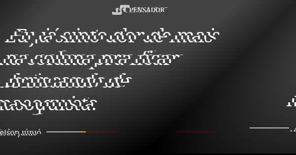 Eu já sinto dor de mais na coluna pra ficar brincando de masoquista.... Frase de aelson junio.