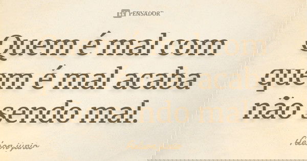 Quem é mal com quem é mal acaba não sendo mal.... Frase de aelson junio.