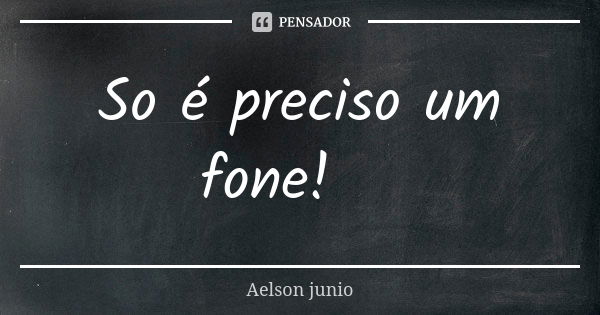 So é preciso um fone!💤... Frase de Aelson junio.