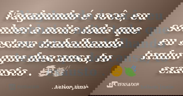 Vagabundo é você, eu sonhei a noite toda que eu estava trabalhando tenho que descansa, to exausto . 😒🍃... Frase de Aelson junio.