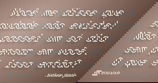 Você me disse que saudade não existe! Não passei um só dia sem pensar em você. O que é isso então?... Frase de Aelson junio.