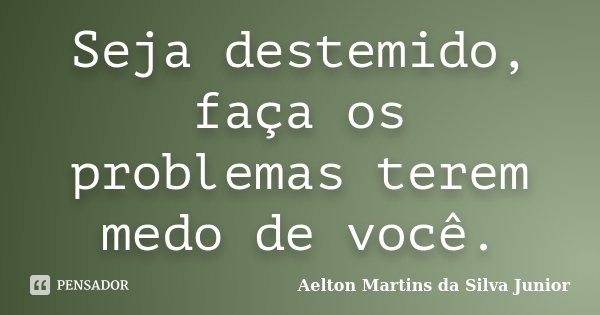 Seja destemido, faça os problemas terem medo de você.... Frase de Aelton Martins da Silva Junior.