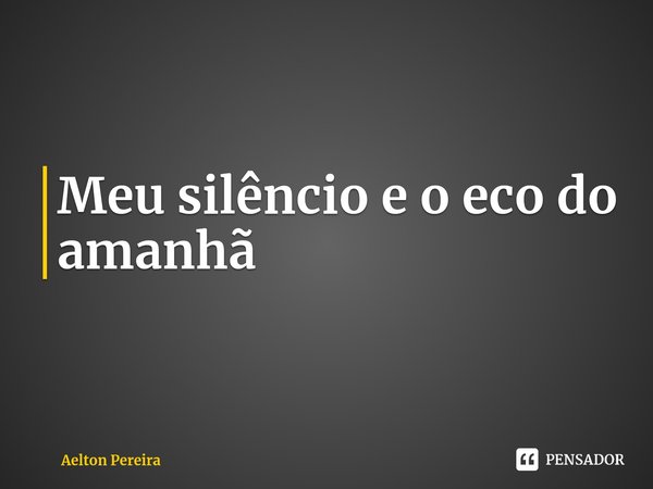 ⁠Meu silêncio e o eco do amanhã... Frase de Aelton Pereira.