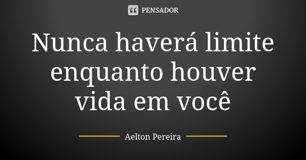 Nunca haverá limite enquanto houver vida em você... Frase de Aelton Pereira.