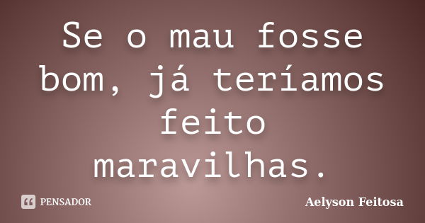 Se o mau fosse bom, já teríamos feito maravilhas.... Frase de Aelyson Feitosa.