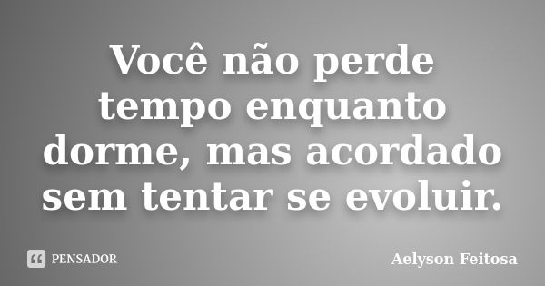 Você não perde tempo enquanto dorme, mas acordado sem tentar se evoluir.... Frase de Aelyson Feitosa.