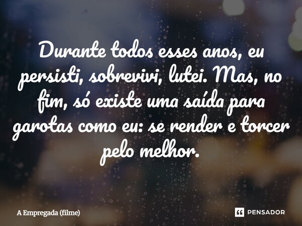 ⁠Durante todos esses anos, eu persisti, sobrevivi, lutei. Mas, no fim, só existe uma saída para garotas como eu: se render e torcer pelo melhor.... Frase de A Empregada (filme).