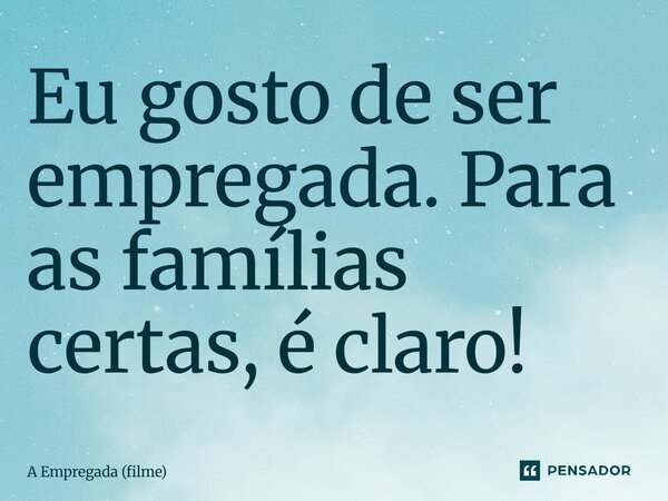 ⁠Eu gosto de ser empregada. Para as famílias certas, é claro!... Frase de A Empregada (filme).
