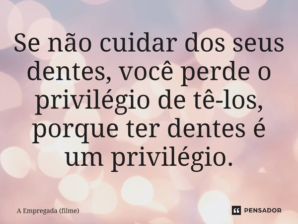 Se não cuidar dos seus dentes, você perde o privilégio de tê-los, porque ter dentes é um privilégio.⁠... Frase de A Empregada (filme).