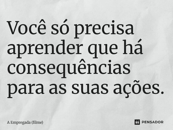 ⁠Você só precisa aprender que há consequências para as suas ações.... Frase de A Empregada (filme).