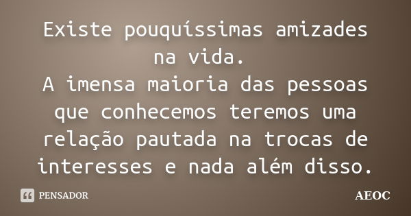 Existe pouquíssimas amizades na vida. A imensa maioria das pessoas que conhecemos teremos uma relação pautada na trocas de interesses e nada além disso.... Frase de AEOC.