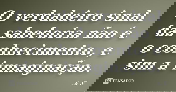 O verdadeiro sinal da sabedoria não é o conhecimento, e sim a imaginação.... Frase de A. E..