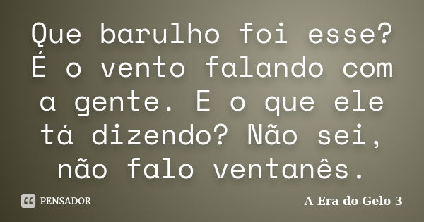 Que barulho foi esse? É o vento falando com a gente. E o que ele tá dizendo? Não sei, não falo ventanês.... Frase de A Era do Gelo 3.