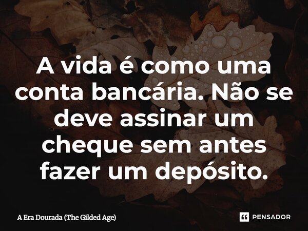 ⁠A vida é como uma conta bancária. Não se deve assinar um cheque sem antes fazer um depósito.... Frase de A Era Dourada (The Gilded Age).