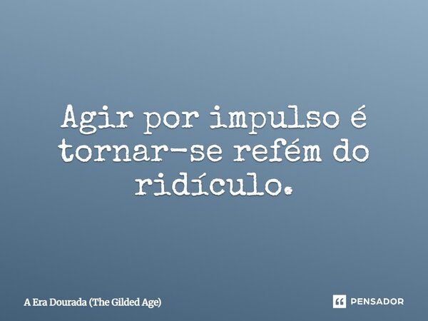 ⁠Agir por impulso é tornar-se refém do ridículo.... Frase de A Era Dourada (The Gilded Age).