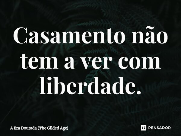 ⁠Casamento não tem a ver com liberdade.... Frase de A Era Dourada (The Gilded Age).