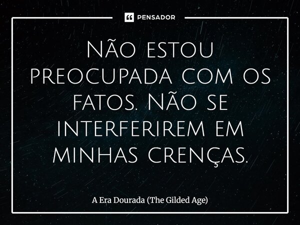 ⁠Não estou preocupada com os fatos. Não se interferirem em minhas crenças.... Frase de A Era Dourada (The Gilded Age).