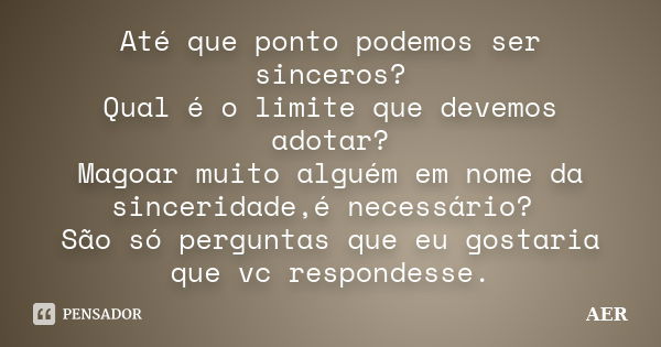 Até que ponto podemos ser sinceros? Qual é o limite que devemos adotar? Magoar muito alguém em nome da sinceridade,é necessário? São só perguntas que eu gostari... Frase de AER.