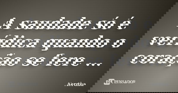 A saudade só é verídica quando o coração se fere ...... Frase de Aerdna.